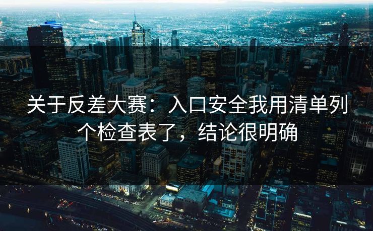 关于反差大赛：入口安全我用清单列个检查表了，结论很明确