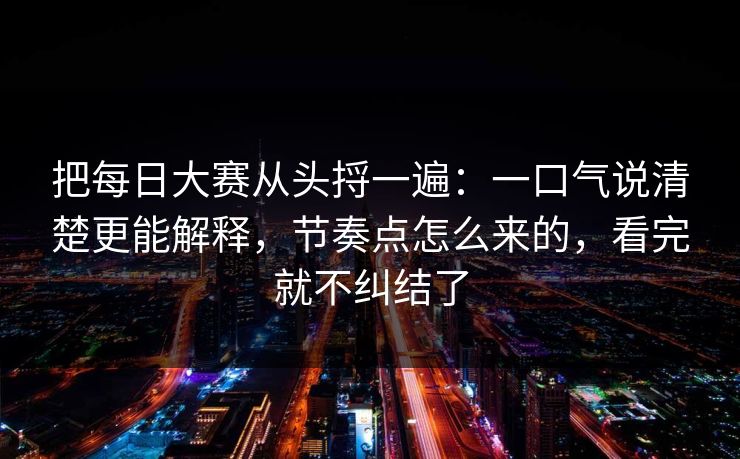 把每日大赛从头捋一遍：一口气说清楚更能解释，节奏点怎么来的，看完就不纠结了