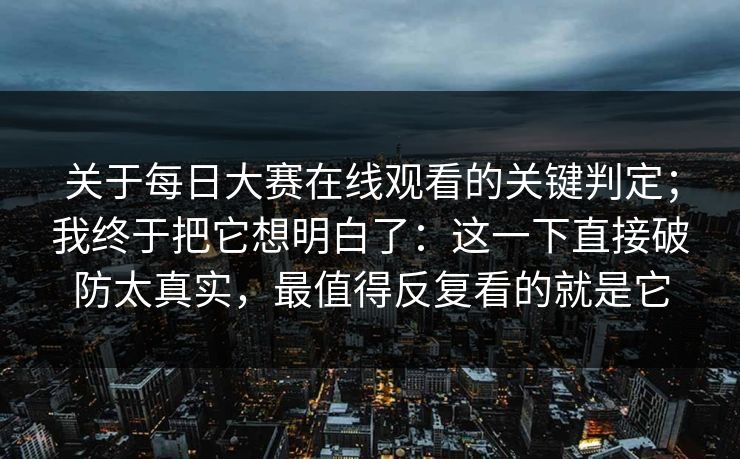 关于每日大赛在线观看的关键判定；我终于把它想明白了：这一下直接破防太真实，最值得反复看的就是它