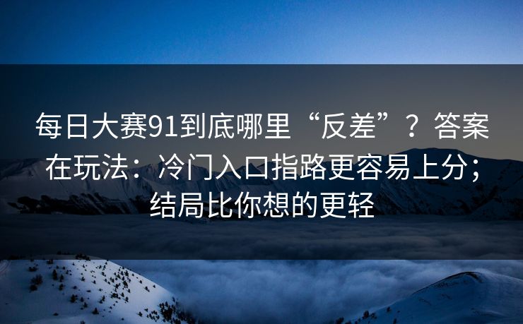 每日大赛91到底哪里“反差”？答案在玩法：冷门入口指路更容易上分；结局比你想的更轻