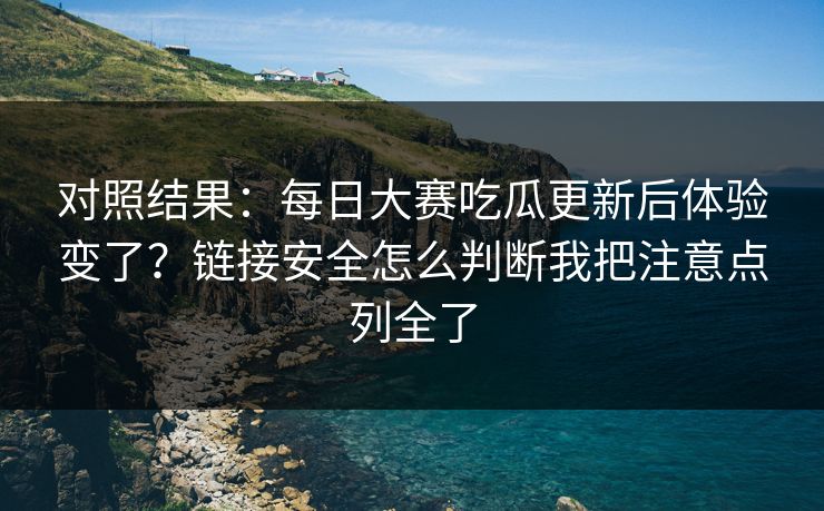 对照结果：每日大赛吃瓜更新后体验变了？链接安全怎么判断我把注意点列全了