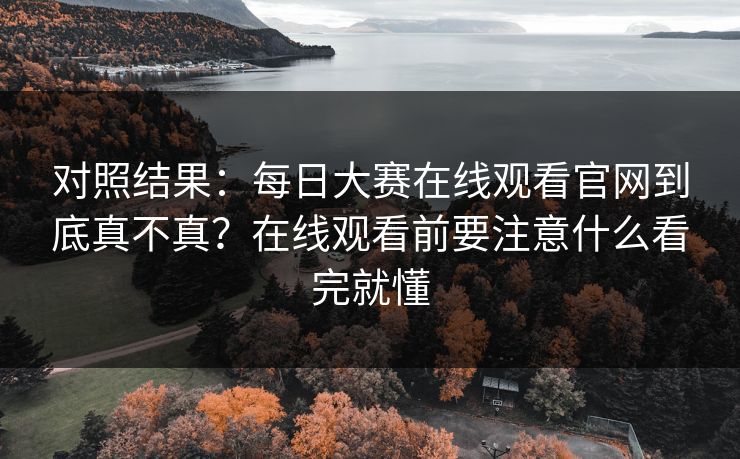 对照结果:每日大赛在线观看官网到底真不真?在线观看前要注意什么看完就懂 对照结果:每日大赛在线观看官网到底真不真?在线观看前要注意什么看完就懂