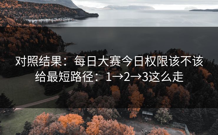 对照结果：每日大赛今日权限该不该给最短路径：1→2→3这么走