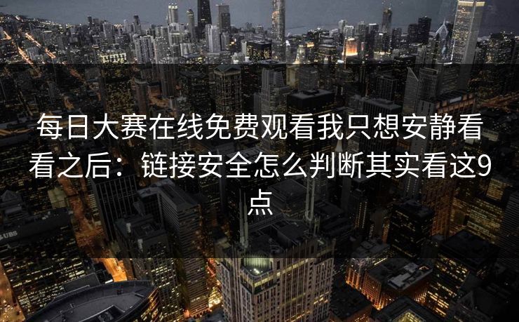 每日大赛在线免费观看我只想安静看看之后：链接安全怎么判断其实看这9点