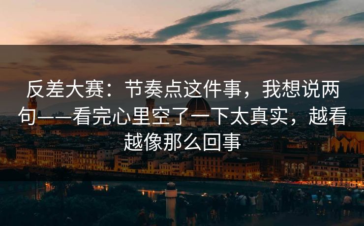 反差大赛：节奏点这件事，我想说两句——看完心里空了一下太真实，越看越像那么回事