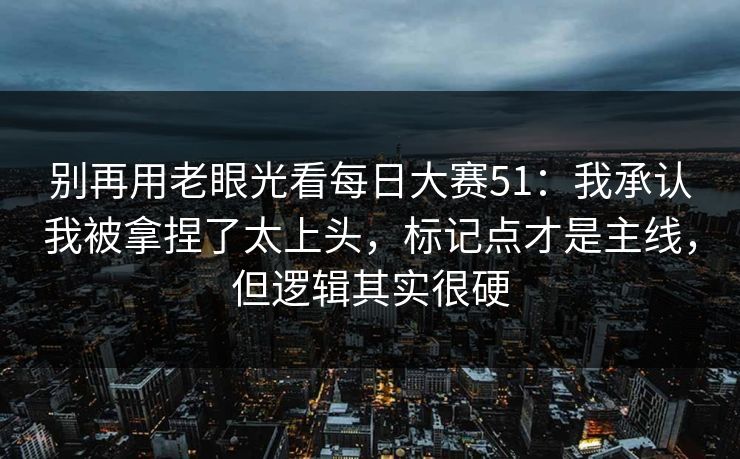 别再用老眼光看每日大赛51：我承认我被拿捏了太上头，标记点才是主线，但逻辑其实很硬