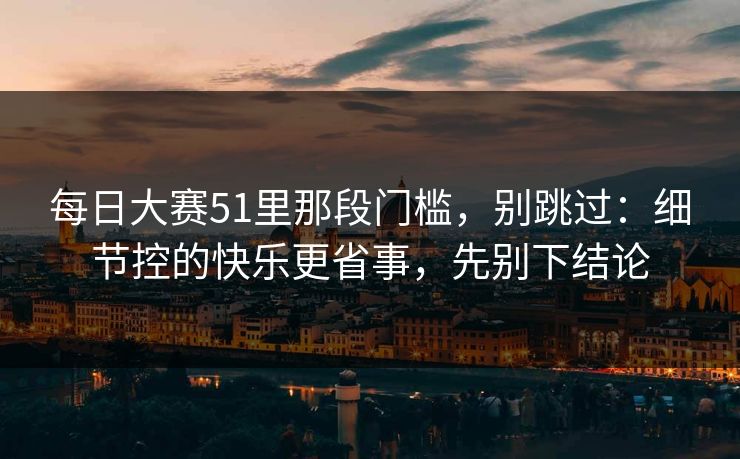 每日大赛51里那段门槛，别跳过：细节控的快乐更省事，先别下结论