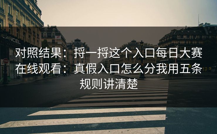 对照结果：捋一捋这个入口每日大赛在线观看：真假入口怎么分我用五条规则讲清楚