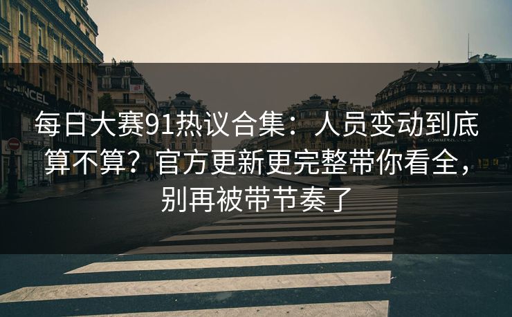 每日大赛91热议合集:人员变动到底算不算?官方更新更完整带你看全,别再被带节奏了 每日大赛91热议合集:人员变动到底算不算?官方更新更完整带你看全,别再被带节奏了