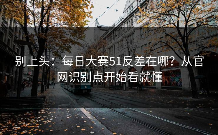 别上头：每日大赛51反差在哪？从官网识别点开始看就懂