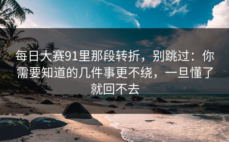 每日大赛91里那段转折，别跳过：你需要知道的几件事更不绕，一旦懂了就回不去