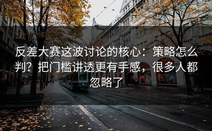 反差大赛这波讨论的核心：策略怎么判？把门槛讲透更有手感，很多人都忽略了