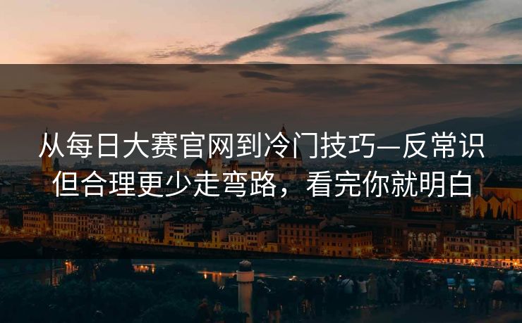 从每日大赛官网到冷门技巧—反常识但合理更少走弯路，看完你就明白