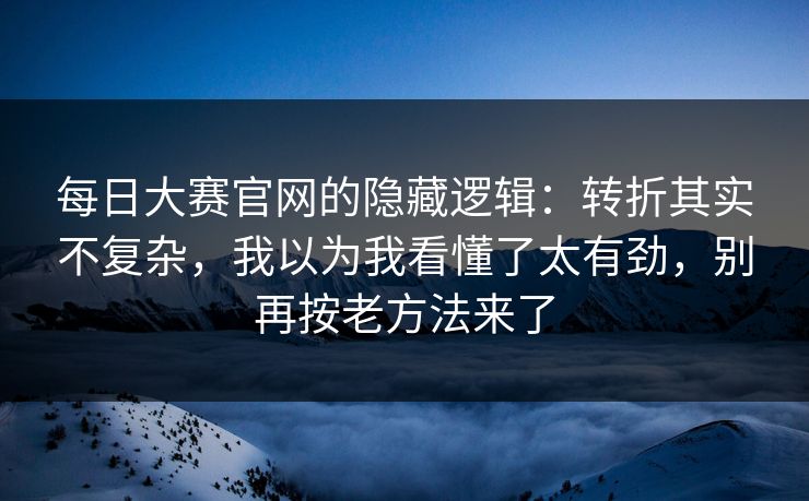 每日大赛官网的隐藏逻辑：转折其实不复杂，我以为我看懂了太有劲，别再按老方法来了
