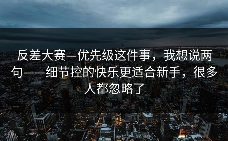 反差大赛—优先级这件事，我想说两句——细节控的快乐更适合新手，很多人都忽略了