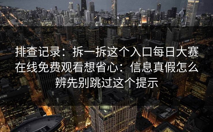 排查记录：拆一拆这个入口每日大赛在线免费观看想省心：信息真假怎么辨先别跳过这个提示