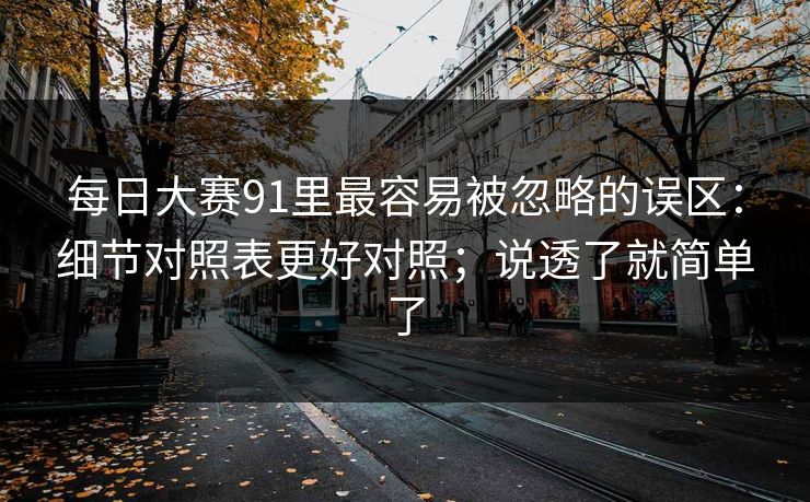 每日大赛91里最容易被忽略的误区：细节对照表更好对照；说透了就简单了