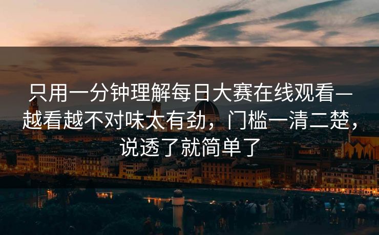 只用一分钟理解每日大赛在线观看—越看越不对味太有劲，门槛一清二楚，说透了就简单了