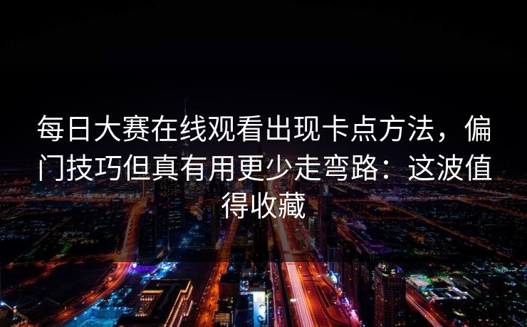 每日大赛在线观看出现卡点方法，偏门技巧但真有用更少走弯路：这波值得收藏