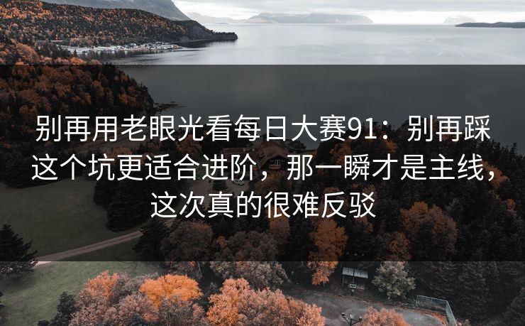 别再用老眼光看每日大赛91：别再踩这个坑更适合进阶，那一瞬才是主线，这次真的很难反驳