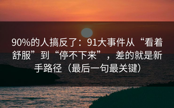 90%的人搞反了：91大事件从“看着舒服”到“停不下来”，差的就是新手路径（最后一句最关键）