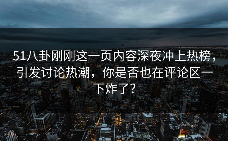 51八卦刚刚这一页内容深夜冲上热榜，引发讨论热潮，你是否也在评论区一下炸了？