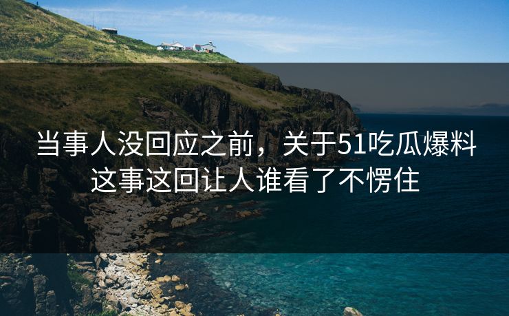 当事人没回应之前，关于51吃瓜爆料这事这回让人谁看了不愣住
