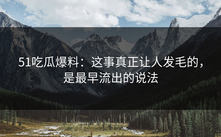 51吃瓜爆料：这事真正让人发毛的，是最早流出的说法