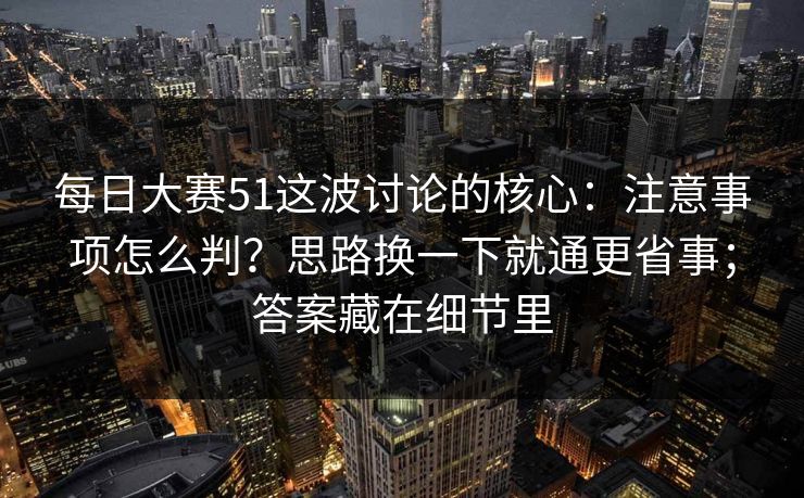 每日大赛51这波讨论的核心：注意事项怎么判？思路换一下就通更省事；答案藏在细节里