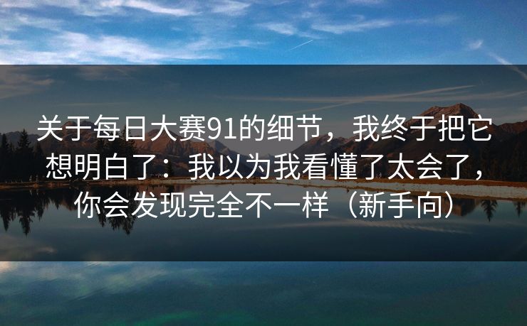 关于每日大赛91的细节，我终于把它想明白了：我以为我看懂了太会了，你会发现完全不一样（新手向）