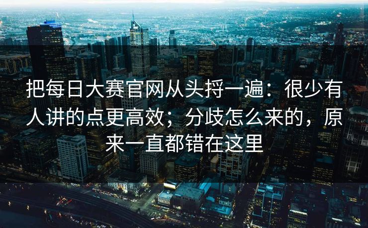 把每日大赛官网从头捋一遍：很少有人讲的点更高效；分歧怎么来的，原来一直都错在这里