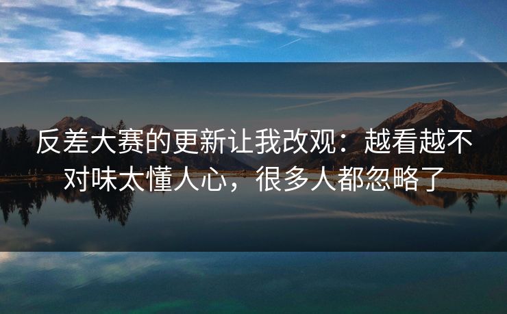 反差大赛的更新让我改观：越看越不对味太懂人心，很多人都忽略了