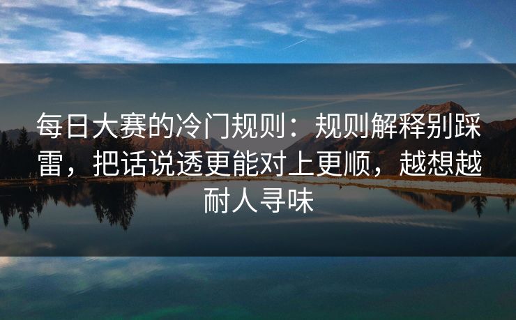 每日大赛的冷门规则:规则解释别踩雷,把话说透更能对上更顺,越想越耐人寻味 每日大赛的冷门规则:规则解释别踩雷,把话说透更能对上更顺,越想越耐人寻味