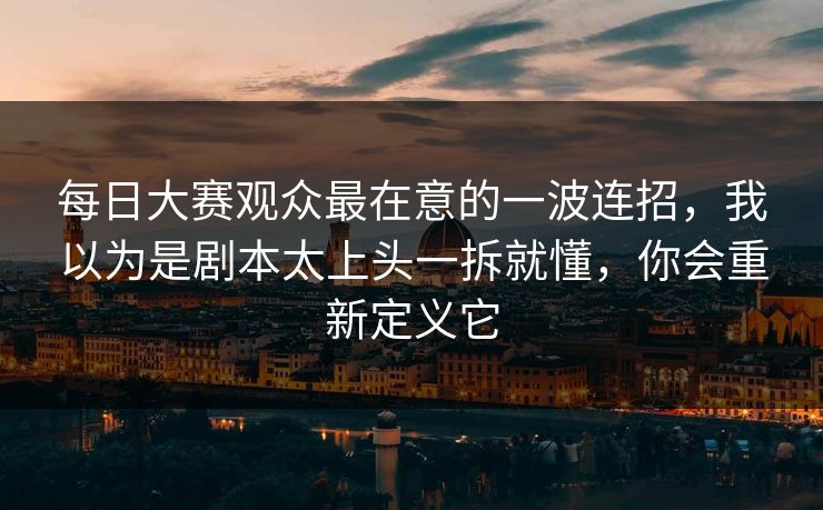 每日大赛观众最在意的一波连招，我以为是剧本太上头一拆就懂，你会重新定义它