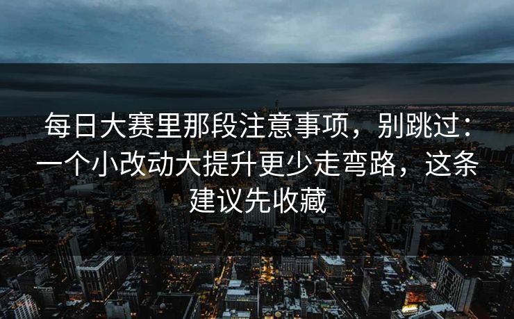 每日大赛里那段注意事项,别跳过:一个小改动大提升更少走弯路,这条建议先收藏 每日大赛里那段注意事项,别跳过:一个小改动大提升更少走弯路,这条建议先收藏