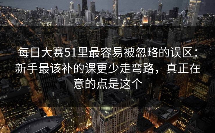 每日大赛51里最容易被忽略的误区:新手最该补的课更少走弯路,真正在意的点是这个 每日大赛51里最容易被忽略的误区:新手最该补的课更少走弯路,真正在意的点是这个