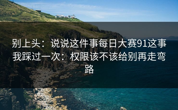 别上头:说说这件事每日大赛91这事我踩过一次:权限该不该给别再走弯路 别上头:说说这件事每日大赛91这事我踩过一次:权限该不该给别再走弯路