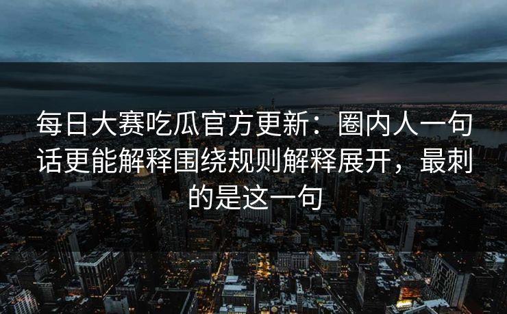 每日大赛吃瓜官方更新:圈内人一句话更能解释围绕规则解释展开,最刺的是这一句 每日大赛吃瓜官方更新:圈内人一句话更能解释围绕规则解释展开,最刺的是这一句