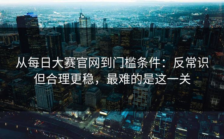从每日大赛官网到门槛条件：反常识但合理更稳，最难的是这一关