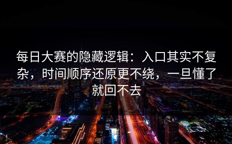每日大赛的隐藏逻辑：入口其实不复杂，时间顺序还原更不绕，一旦懂了就回不去