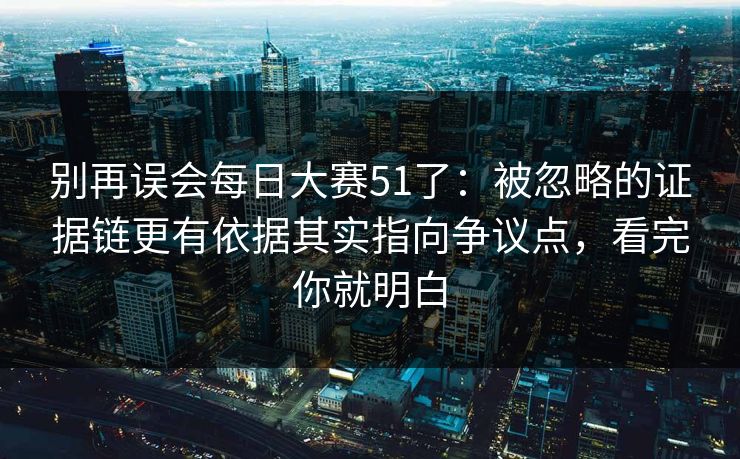 别再误会每日大赛51了：被忽略的证据链更有依据其实指向争议点，看完你就明白