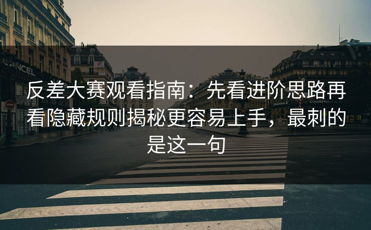 反差大赛观看指南：先看进阶思路再看隐藏规则揭秘更容易上手，最刺的是这一句