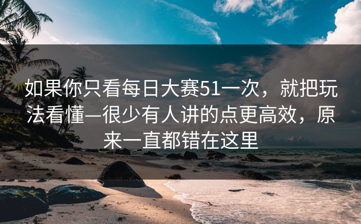 如果你只看每日大赛51一次,就把玩法看懂—很少有人讲的点更高效,原来一直都错在这里 如果你只看每日大赛51一次,就把玩法看懂—很少有人讲的点更高效,原来一直都错在这里