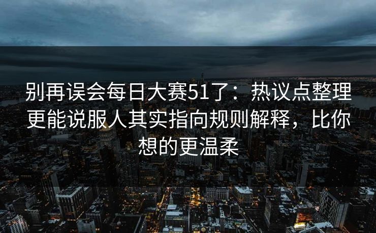 别再误会每日大赛51了：热议点整理更能说服人其实指向规则解释，比你想的更温柔
