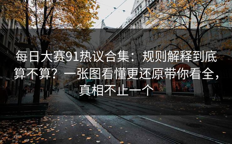 每日大赛91热议合集：规则解释到底算不算？一张图看懂更还原带你看全，真相不止一个