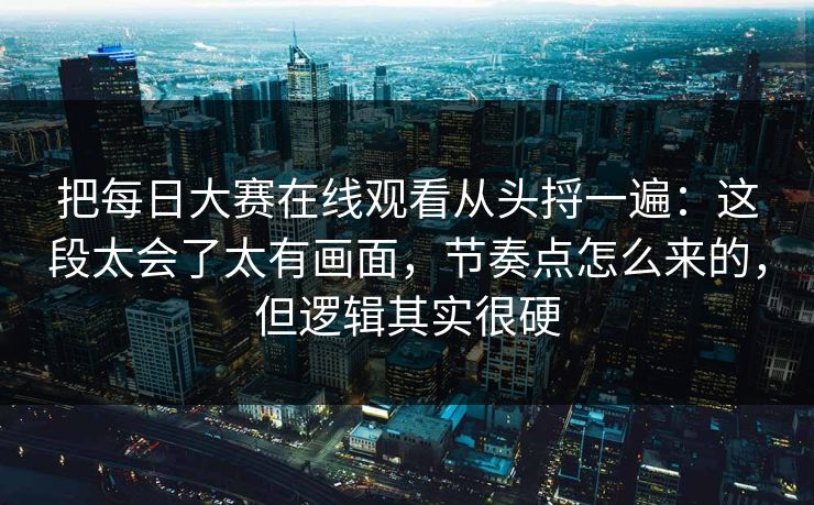 把每日大赛在线观看从头捋一遍:这段太会了太有画面,节奏点怎么来的,但逻辑其实很硬 把每日大赛在线观看从头捋一遍:这段太会了太有画面,节奏点怎么来的,但逻辑其实很硬